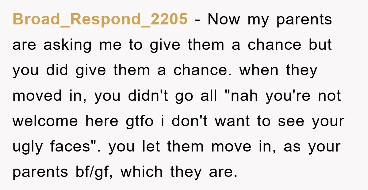 Broad_Respond_2205 − Now my parents are asking me to give them a chance but you did give them a chance. when they moved in, you didn't go all "nah you're...