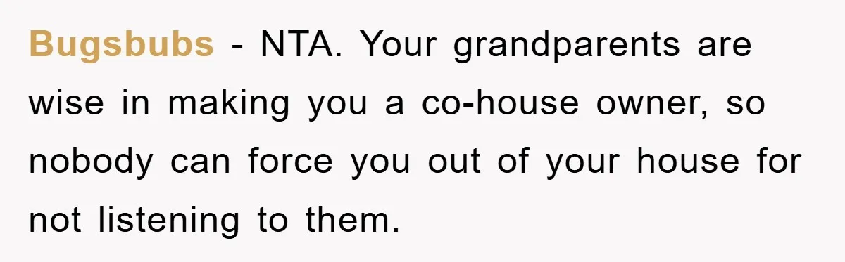 Bugsbubs − NTA. Your grandparents are wise in making you a co-house owner, so nobody can force you out of your house for not listening to them.
