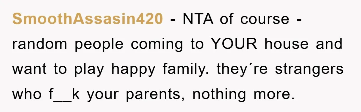 SmoothAssasin420 − NTA of course - random people coming to YOUR house and want to play happy family. they´re strangers who f__k your parents, nothing more.