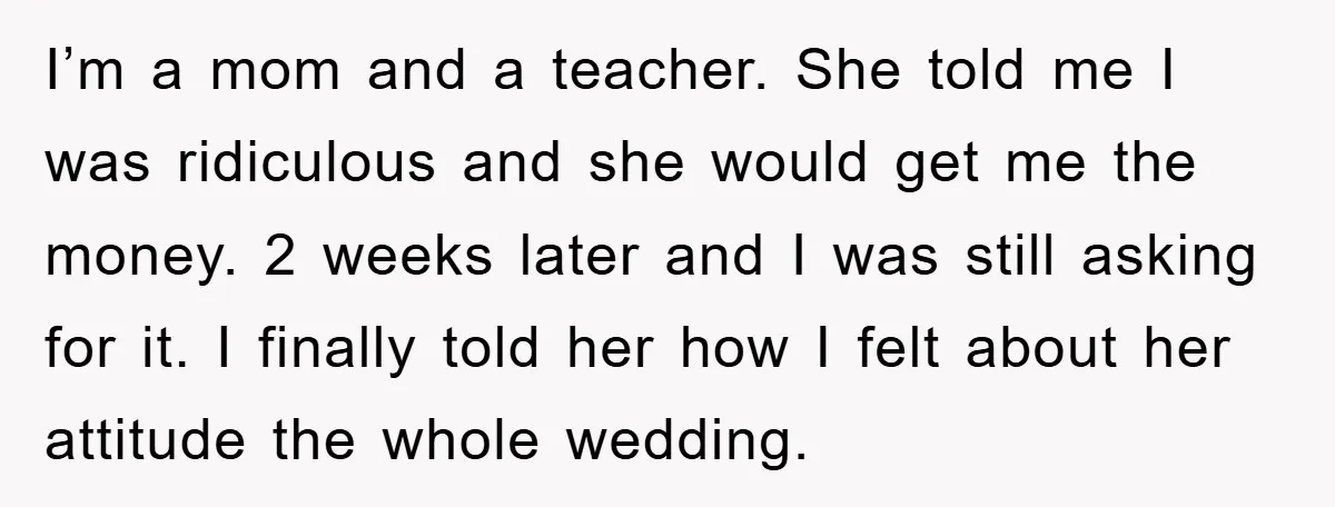 I’m a mom and a teacher. She told me I was ridiculous and she would get me the money. 2 weeks later and I was still asking for it. I...