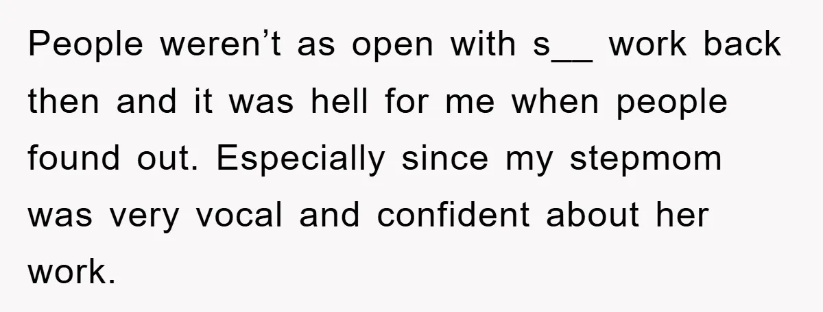 People weren’t as open with s__ work back then and it was hell for me when people found out. Especially since my stepmom was very vocal and confident about her...