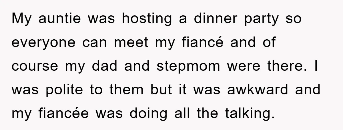 My auntie was hosting a dinner party so everyone can meet my fiancé and of course my dad and stepmom were there. I was polite to them but it was...