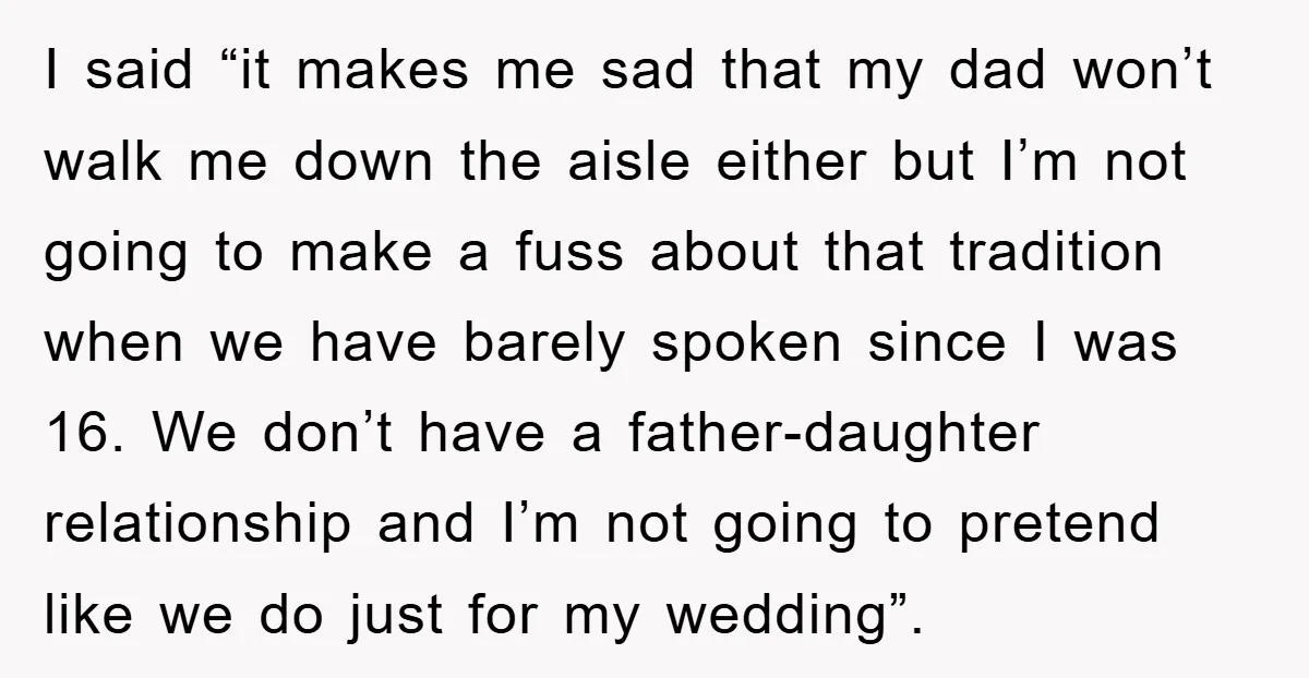 I said “it makes me sad that my dad won’t walk me down the aisle either but I’m not going to make a fuss about that tradition when we have...