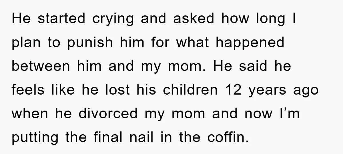 He started crying and asked how long I plan to punish him for what happened between him and my mom. He said he feels like he lost his children 12...