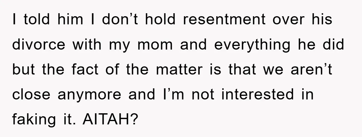 I told him I don’t hold resentment over his divorce with my mom and everything he did but the fact of the matter is that we aren’t close anymore and...