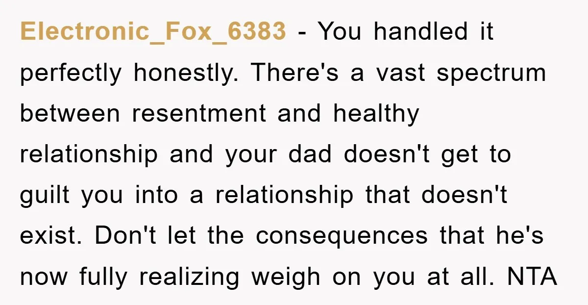 Electronic_Fox_6383 − You handled it perfectly honestly. There's a vast spectrum between resentment and healthy relationship and your dad doesn't get to guilt you into a relationship that doesn't exist....