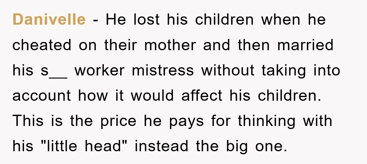 Danivelle − He lost his children when he cheated on their mother and then married his s__ worker mistress without taking into account how it would affect his children. This...