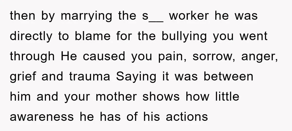then by marrying the s__ worker he was directly to blame for the bullying you went through He caused you pain, sorrow, anger, grief and trauma Saying it was between...