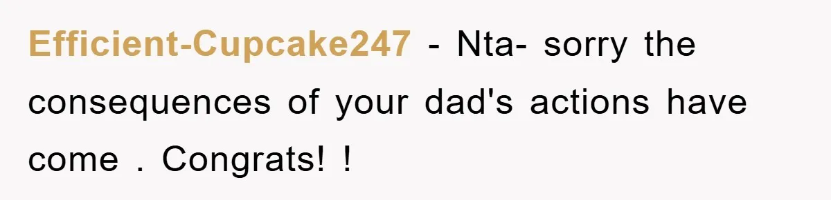 Efficient-Cupcake247 − Nta- sorry the consequences of your dad's actions have come . Congrats! !