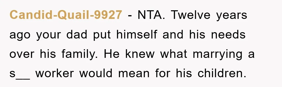 Candid-Quail-9927 − NTA. Twelve years ago your dad put himself and his needs over his family. He knew what marrying a s__ worker would mean for his children.