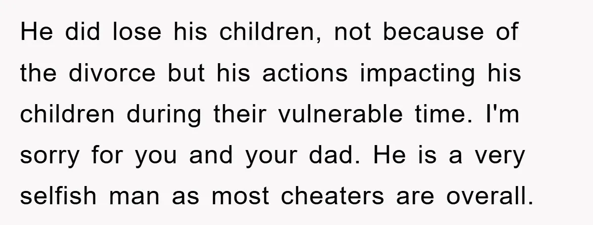 He did lose his children, not because of the divorce but his actions impacting his children during their vulnerable time. I'm sorry for you and your dad. He is a...