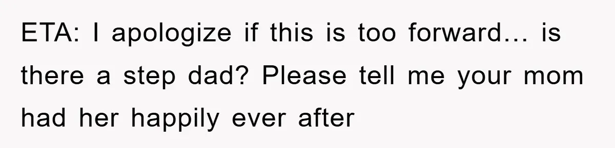ETA: I apologize if this is too forward… is there a step dad? Please tell me your mom had her happily ever after