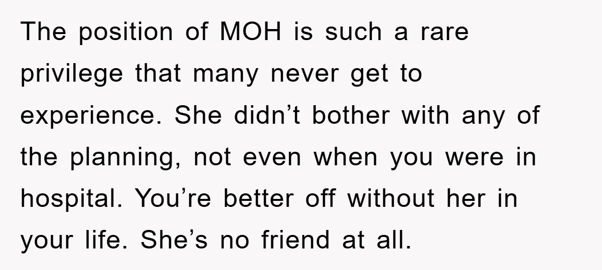 The position of MOH is such a rare privilege that many never get to experience. She didn’t bother with any of the planning, not even when you were in hospital....