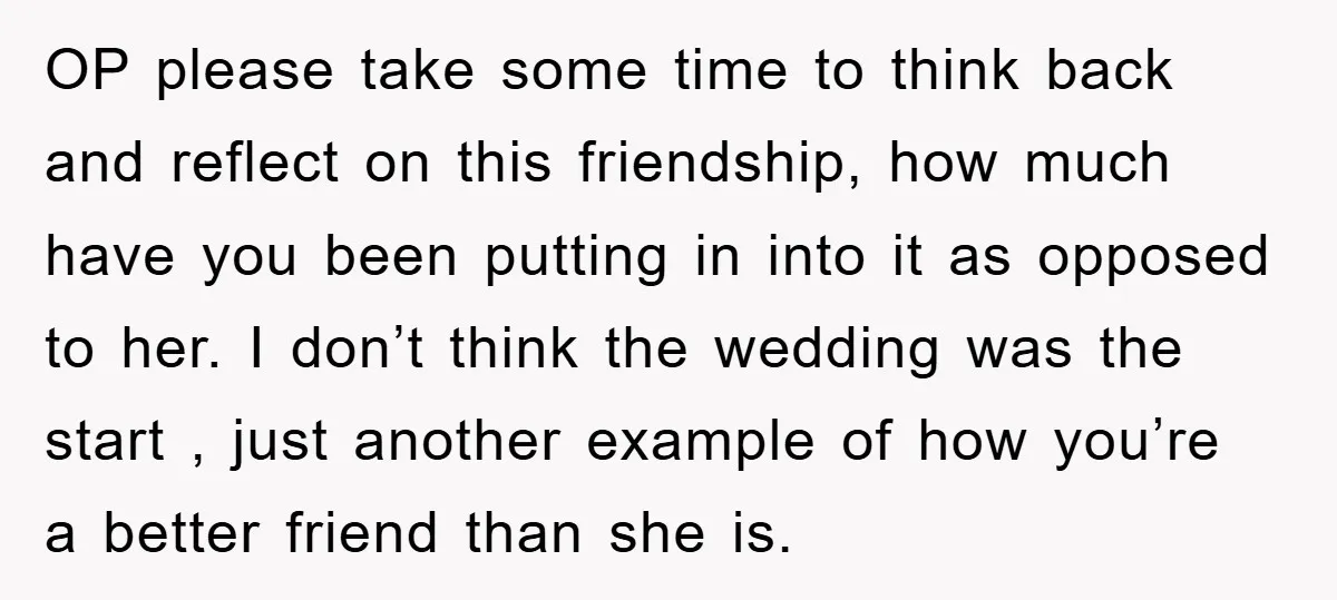 OP please take some time to think back and reflect on this friendship, how much have you been putting in into it as opposed to her. I don’t think the...
