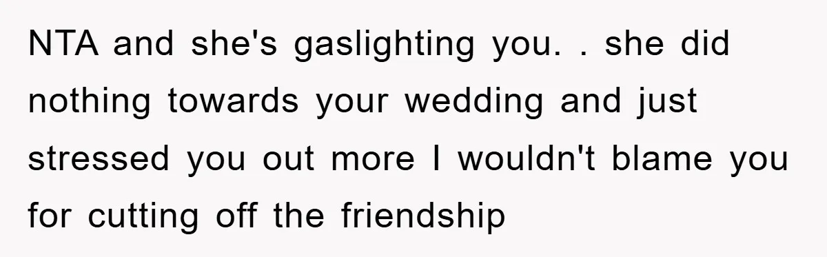 NTA and she's gaslighting you. . she did nothing towards your wedding and just stressed you out more I wouldn't blame you for cutting off the friendship