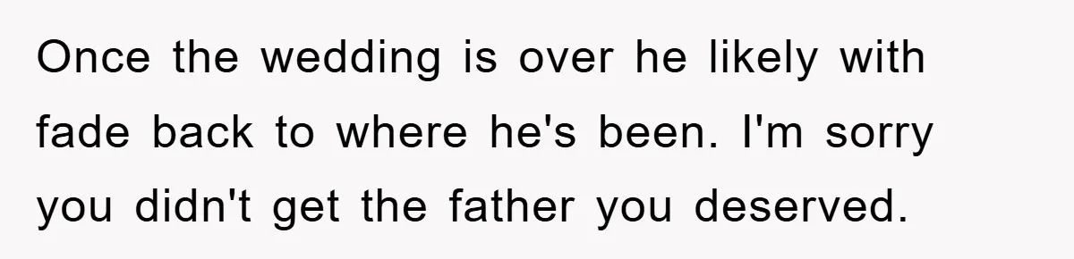 Once the wedding is over he likely with fade back to where he's been. I'm sorry you didn't get the father you deserved.