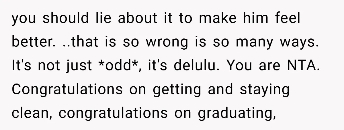 you should lie about it to make him feel better. ..that is so wrong is so many ways. It's not just *odd*, it's delulu. You are NTA. Congratulations on getting...