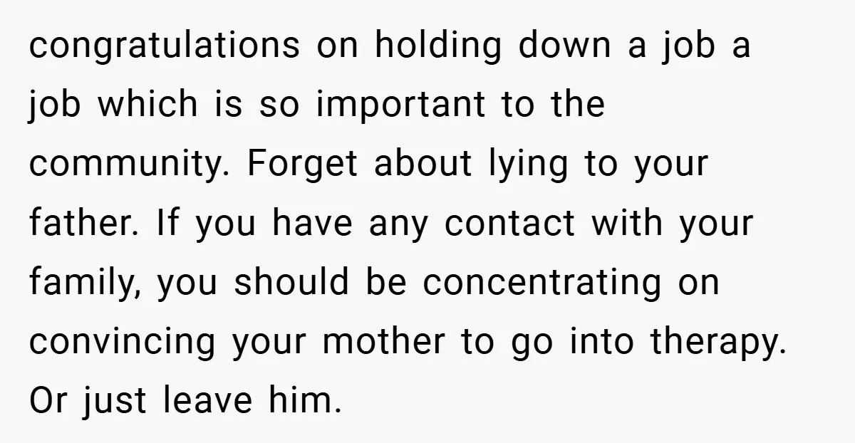 congratulations on holding down a job a job which is so important to the community. Forget about lying to your father. If you have any contact with your family, you...