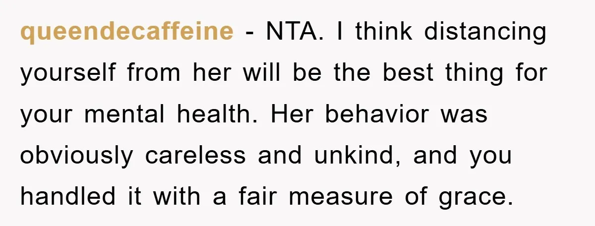 queendecaffeine − NTA. I think distancing yourself from her will be the best thing for your mental health. Her behavior was obviously careless and unkind, and you handled it with...