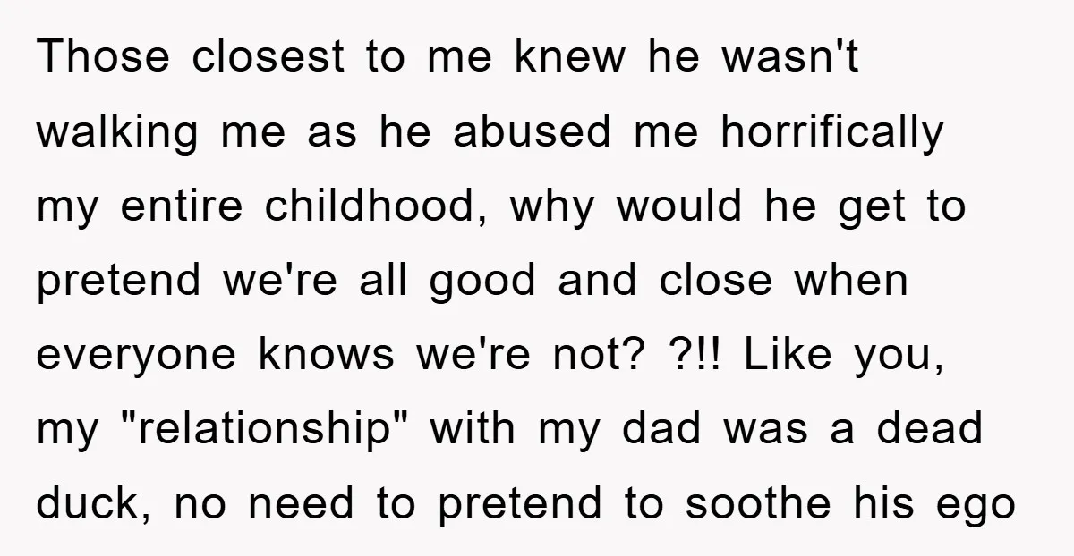 Those closest to me knew he wasn't walking me as he abused me horrifically my entire childhood, why would he get to pretend we're all good and close when everyone...