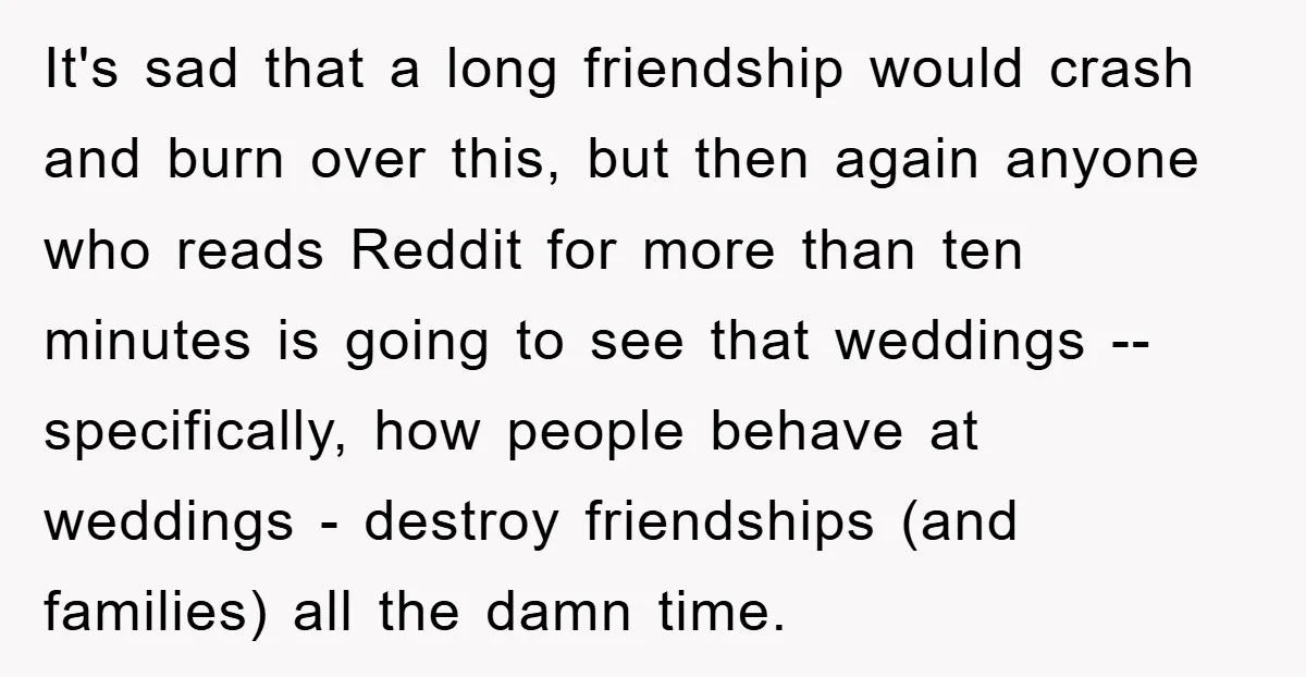 It's sad that a long friendship would crash and burn over this, but then again anyone who reads Reddit for more than ten minutes is going to see that weddings...