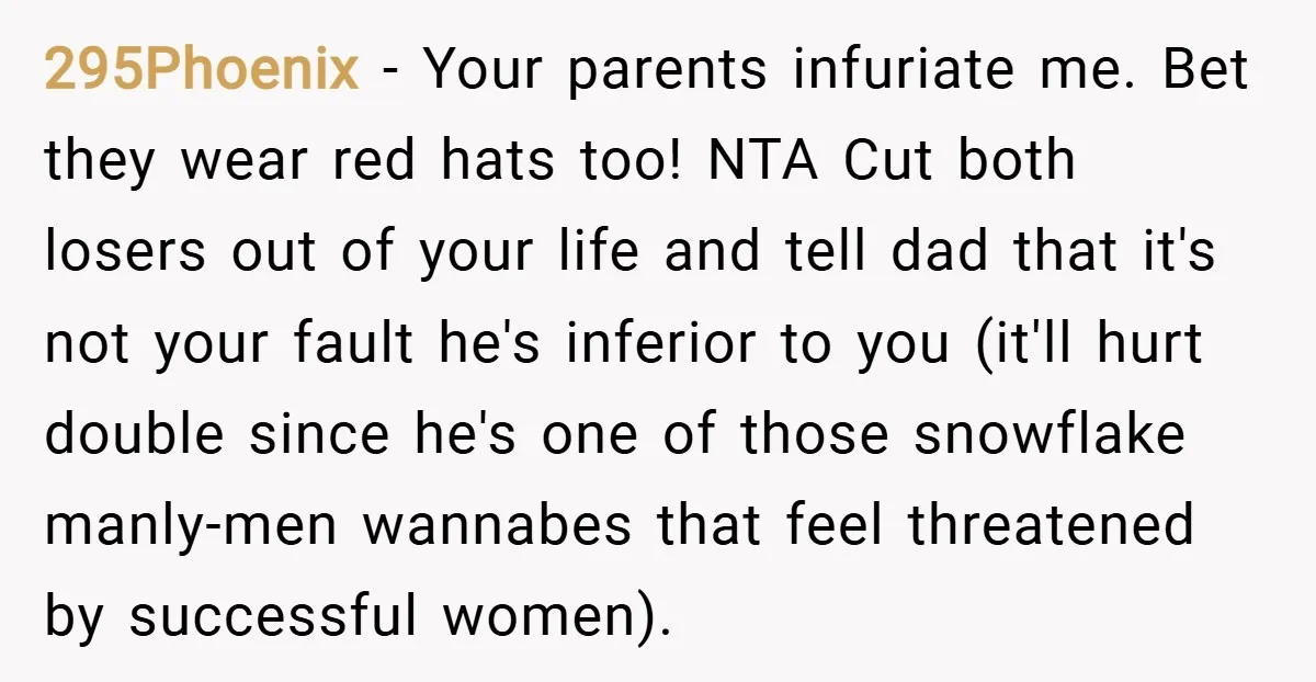295Phoenix − Your parents infuriate me. Bet they wear red hats too! NTA Cut both losers out of your life and tell dad that it's not your fault he's inferior...