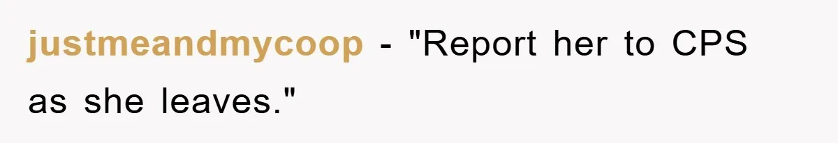 justmeandmycoop - "Report her to CPS as she leaves."