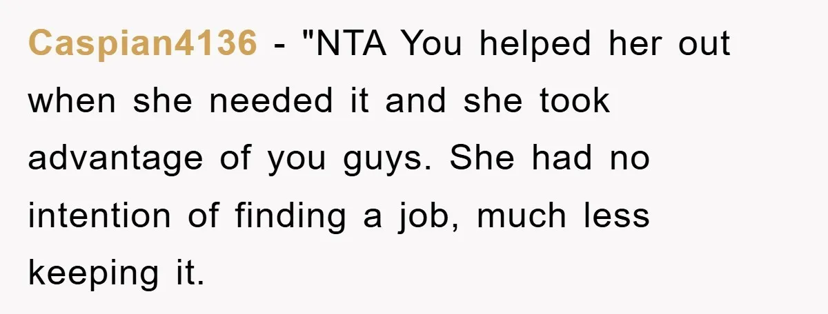 Caspian4136 - "NTA You helped her out when she needed it and she took advantage of you guys. She had no intention of finding a job, much less keeping it.
