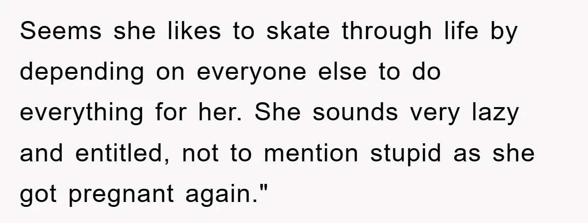 Seems she likes to skate through life by depending on everyone else to do everything for her. She sounds very lazy and entitled, not to mention stupid as she got...