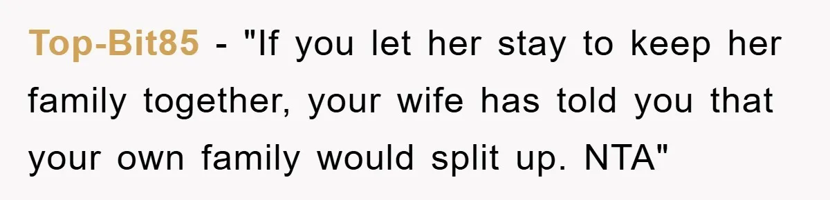 Top-Bit85 - "If you let her stay to keep her family together, your wife has told you that your own family would split up. NTA"