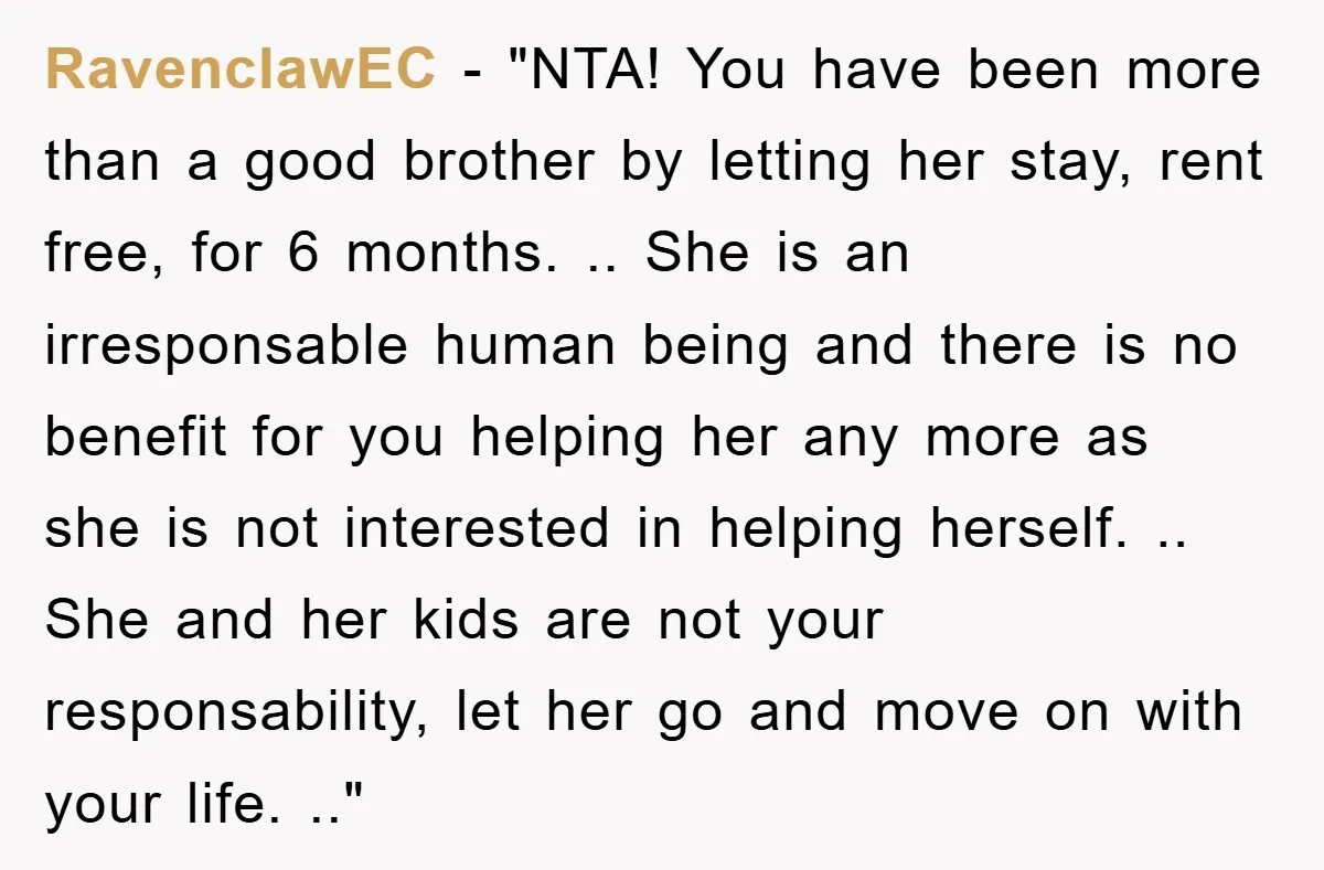RavenclawEC - "NTA! You have been more than a good brother by letting her stay, rent free, for 6 months. .. She is an irresponsable human being and there is...