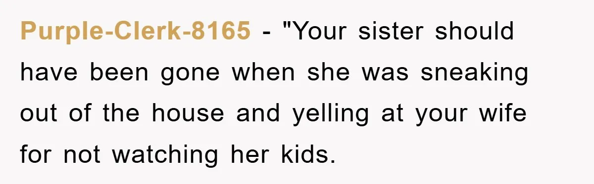Purple-Clerk-8165 - "Your sister should have been gone when she was sneaking out of the house and yelling at your wife for not watching her kids.