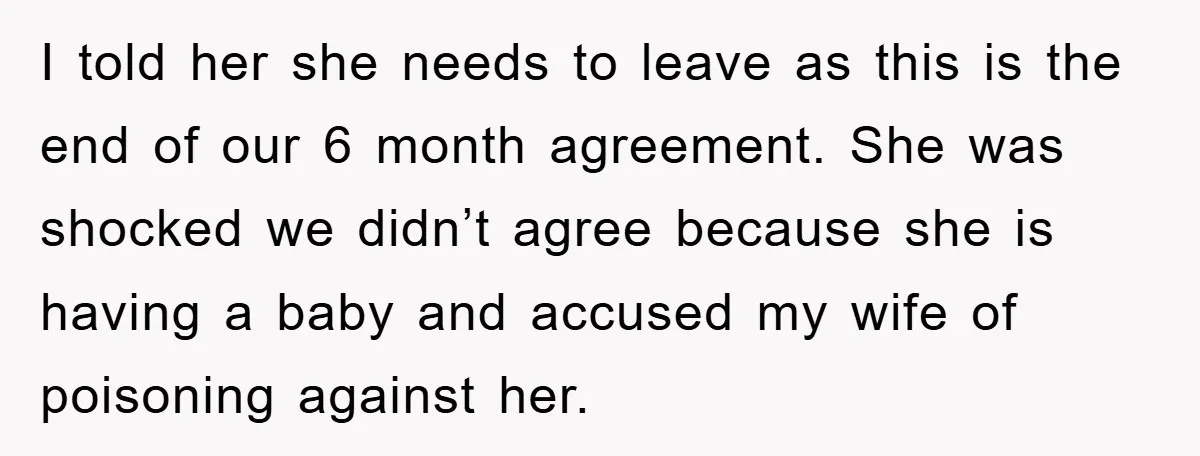 I told her she needs to leave as this is the end of our 6 month agreement. She was shocked we didn’t agree because she is having a baby and...