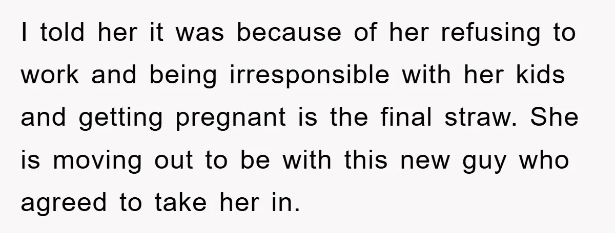 I told her it was because of her refusing to work and being irresponsible with her kids and getting pregnant is the final straw. She is moving out to be...