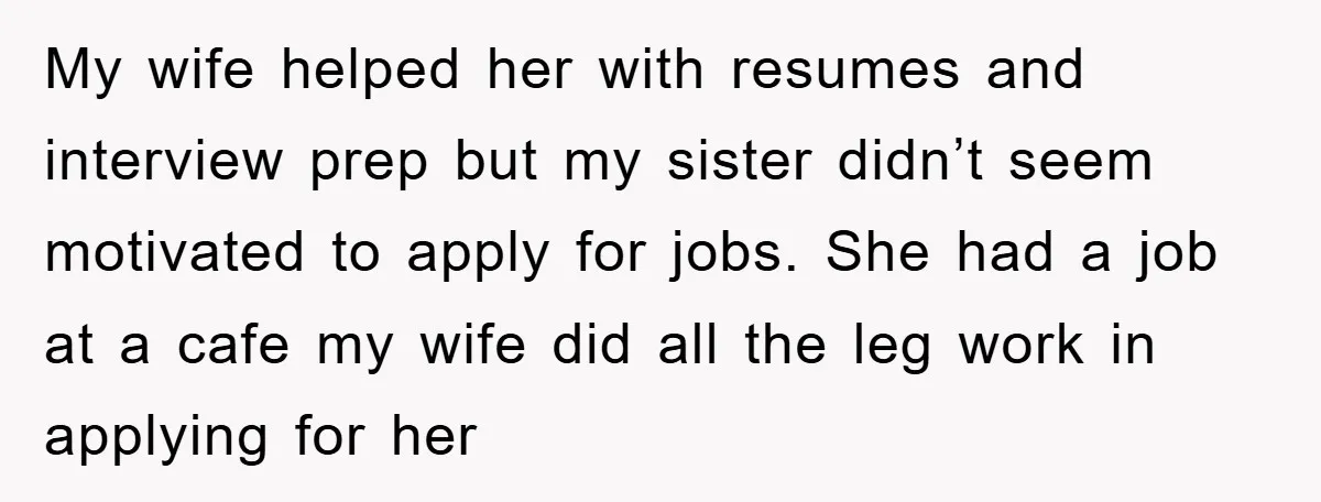 My wife helped her with resumes and interview prep but my sister didn’t seem motivated to apply for jobs. She had a job at a cafe my wife did all...