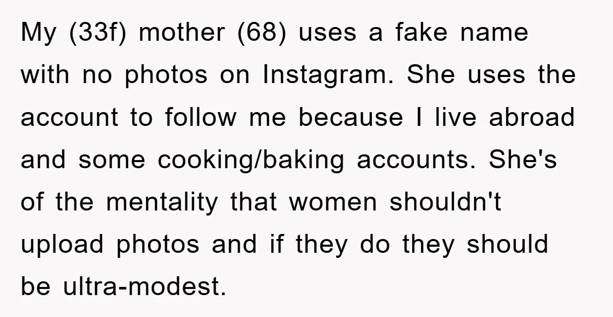 My (33f) mother (68) uses a fake name with no photos on Instagram. She uses the account to follow me because I live abroad and some cooking/baking accounts. She's of...