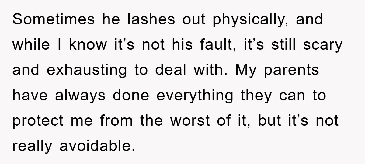 Sometimes he lashes out physically, and while I know it’s not his fault, it’s still scary and exhausting to deal with. My parents have always done everything they can to...