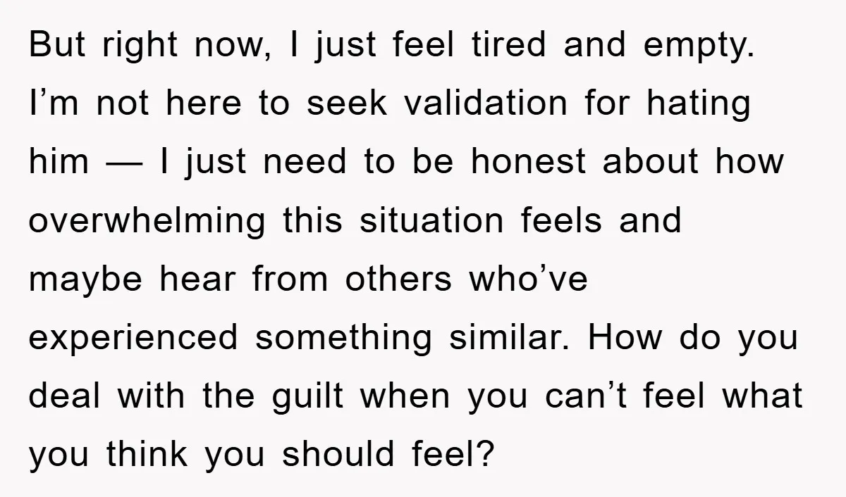 But right now, I just feel tired and empty. I’m not here to seek validation for hating him — I just need to be honest about how overwhelming this situation...