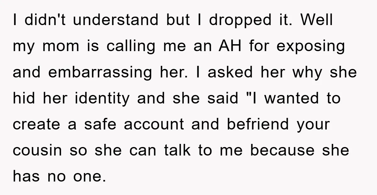 I didn't understand but I dropped it. Well my mom is calling me an AH for exposing and embarrassing her. I asked her why she hid her identity and she...
