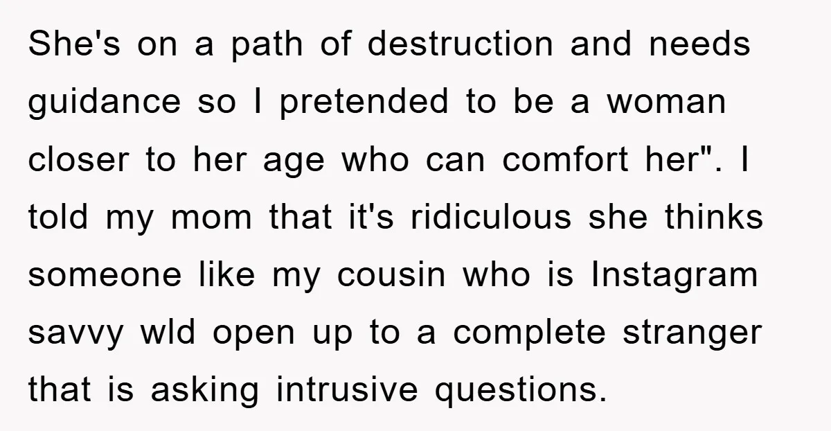 She's on a path of destruction and needs guidance so I pretended to be a woman closer to her age who can comfort her". I told my mom that it's...