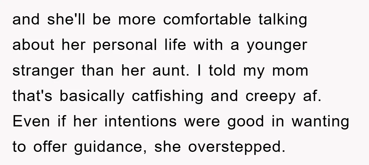 and she'll be more comfortable talking about her personal life with a younger stranger than her aunt. I told my mom that's basically catfishing and creepy af. Even if her...