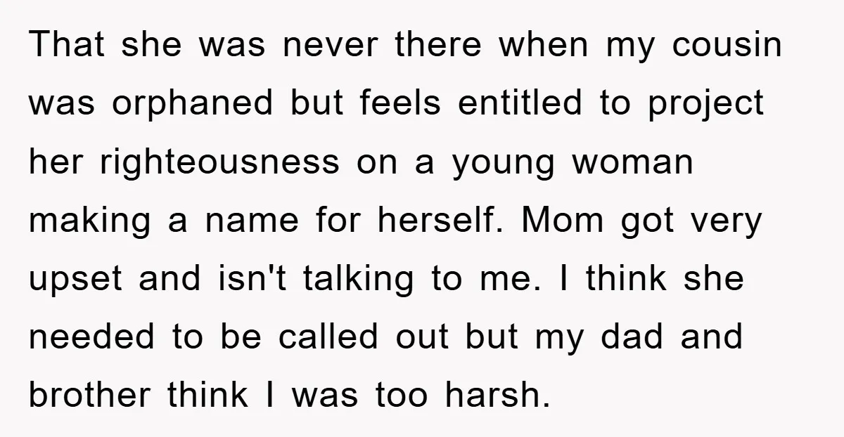 That she was never there when my cousin was orphaned but feels entitled to project her righteousness on a young woman making a name for herself. Mom got very upset...