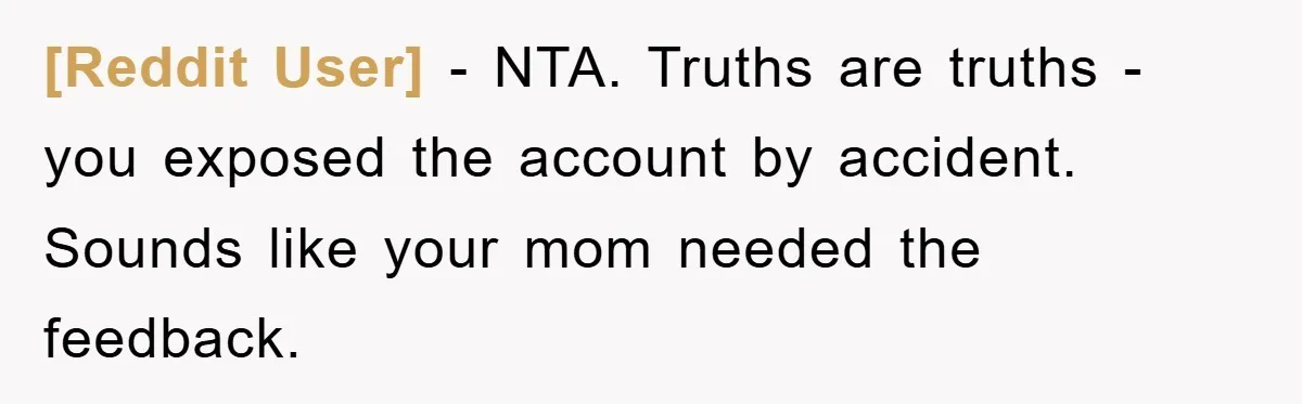 [Reddit User] − NTA. Truths are truths - you exposed the account by accident. Sounds like your mom needed the feedback.
