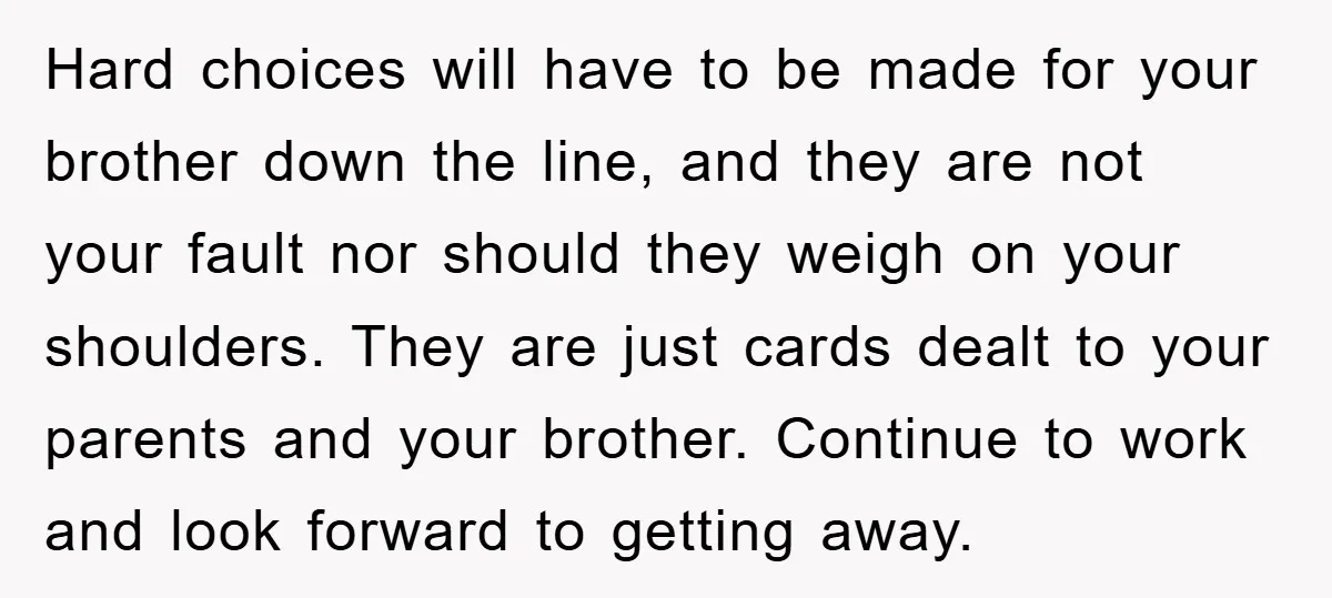 Hard choices will have to be made for your brother down the line, and they are not your fault nor should they weigh on your shoulders. They are just cards...