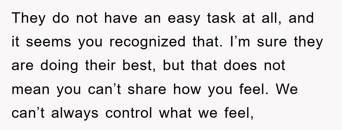 They do not have an easy task at all, and it seems you recognized that. I’m sure they are doing their best, but that does not mean you can’t share...