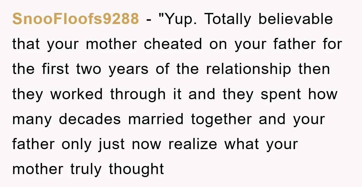 SnooFloofs9288 - "Yup. Totally believable that your mother cheated on your father for the first two years of the relationship then they worked through it and they spent how many...