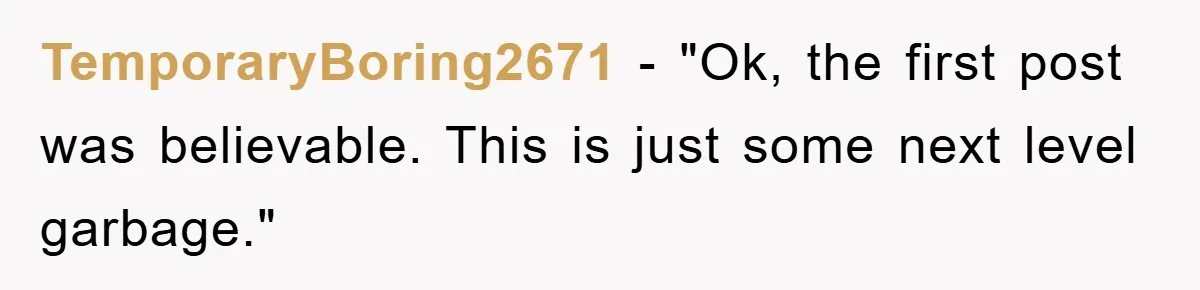 TemporaryBoring2671 - "Ok, the first post was believable. This is just some next level garbage."