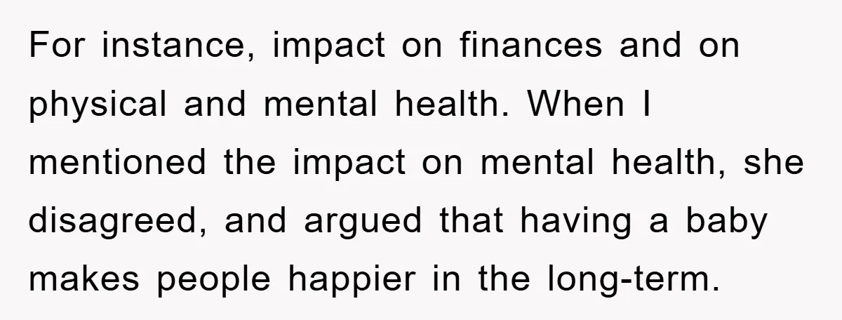 For instance, impact on finances and on physical and mental health. When I mentioned the impact on mental health, she disagreed, and argued that having a baby makes people happier...