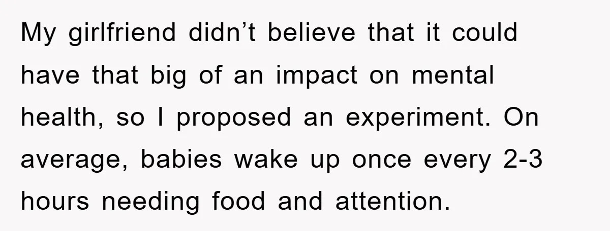 My girlfriend didn’t believe that it could have that big of an impact on mental health, so I proposed an experiment. On average, babies wake up once every 2-3 hours...