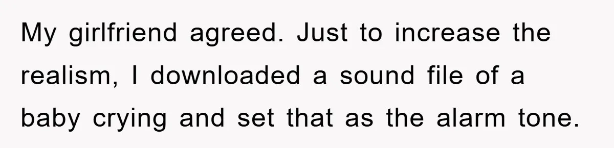 My girlfriend agreed. Just to increase the realism, I downloaded a sound file of a baby crying and set that as the alarm tone.